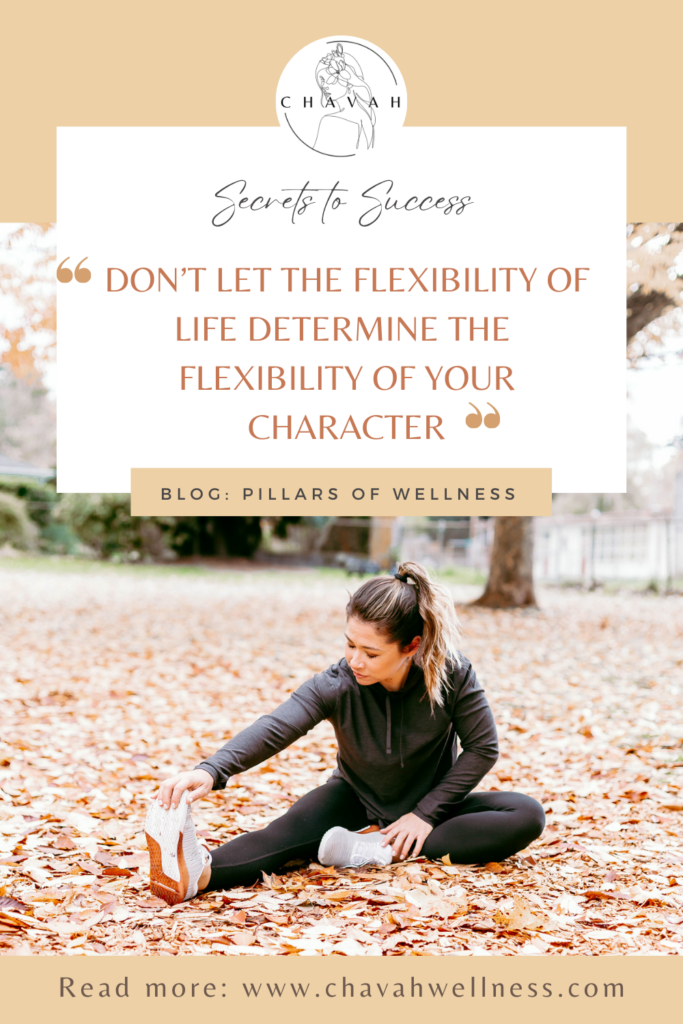 Secrets to Success: Get to the Core. Don't let the flexibility of life determine the flexibility of your character. Chavah Wellness. Pillars of Wellness